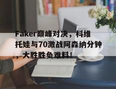 问鼎-关于Faker巅峰对决，科维托娃与70激战阿森纳分钟，大胜胜负难料！的信息